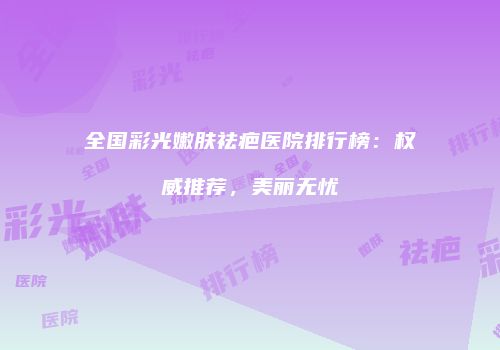 全国彩光嫩肤祛疤医院排行榜：权威推荐，美丽无忧
