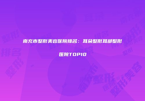 南充市整形美容医院排名：耳朵整形耳部整形医院TOP10