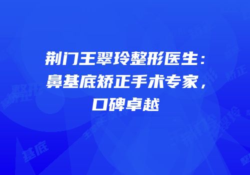 荆门王翠玲整形医生：鼻基底矫正手术专家，口碑卓越