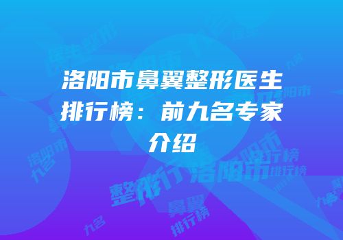 洛阳市鼻翼整形医生排行榜：前九名专家介绍