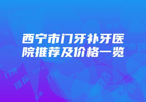 西宁市门牙补牙医院推荐及价格一览
