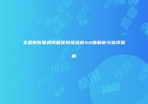 全国整形隆鼻修复医院排名前50强解析与选择指南