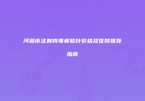 河源市注射肉毒瘦脸针价格及医院推荐指南