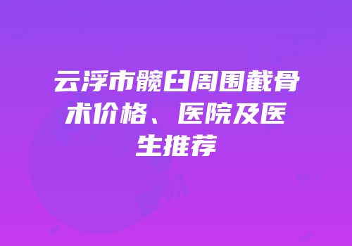 云浮市髋臼周围截骨术价格、医院及医生推荐