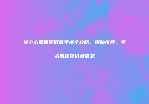 遂宁市磨两侧颧骨手术全攻略：医院推荐、手术流程及价格信息