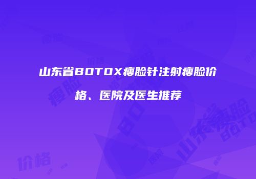 山东省BOTOX瘦脸针注射瘦脸价格、医院及医生推荐