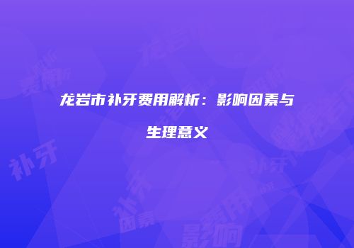 龙岩市补牙费用解析：影响因素与生理意义