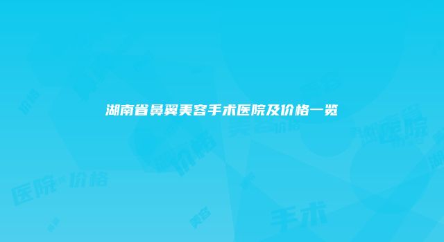 湖南省鼻翼美容手术医院及价格一览