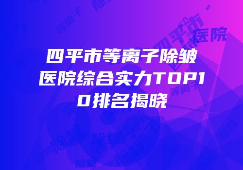 四平市等离子除皱医院综合实力TOP10排名揭晓