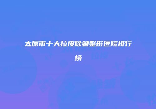 太原市十大拉皮除皱整形医院排行榜