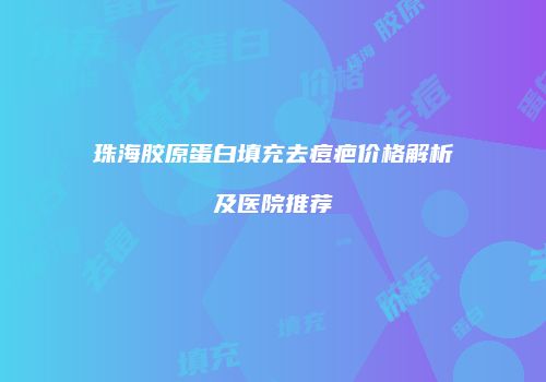 珠海胶原蛋白填充去痘疤价格解析及医院推荐