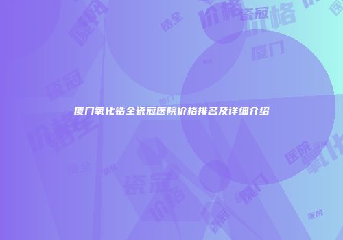 厦门氧化锆全瓷冠医院价格排名及详细介绍