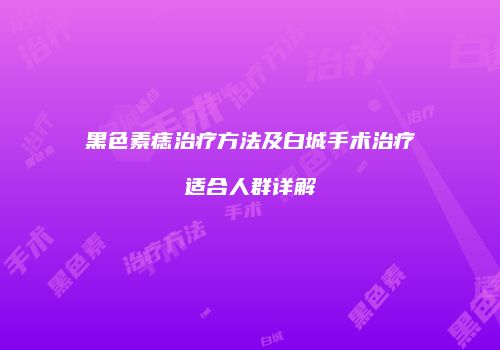 黑色素痣治疗方法及白城手术治疗适合人群详解