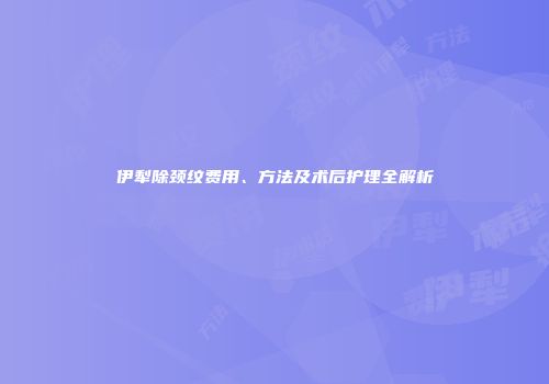伊犁除颈纹费用、方法及术后护理全解析