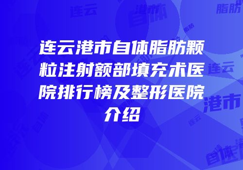 连云港市自体脂肪颗粒注射额部填充术医院排行榜及整形医院介绍