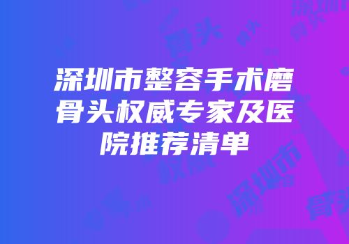 深圳市整容手术磨骨头权威专家及医院推荐清单