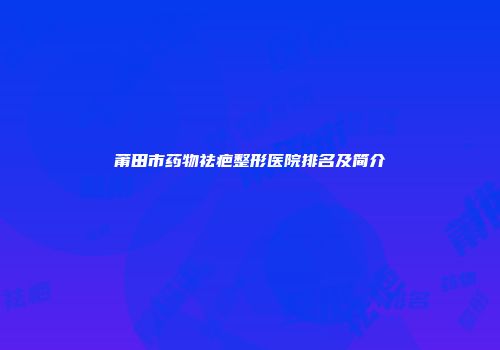 莆田市药物祛疤整形医院排名及简介
