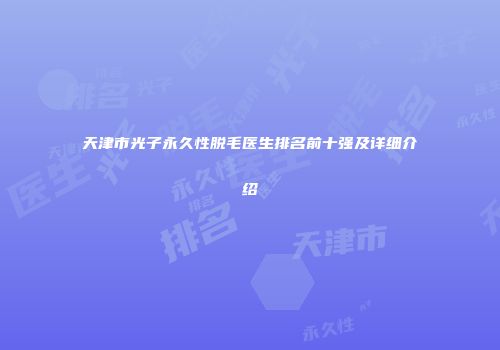 天津市光子永久性脱毛医生排名前十强及详细介绍