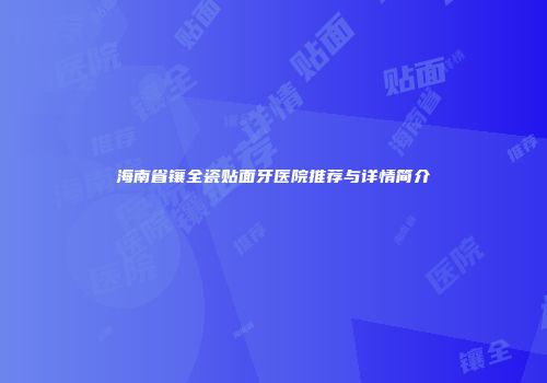 海南省镶全瓷贴面牙医院推荐与详情简介