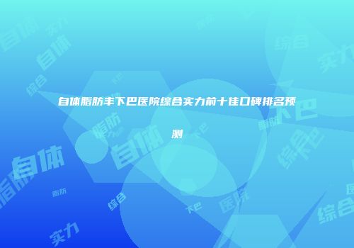 自体脂肪丰下巴医院综合实力前十佳口碑排名预测