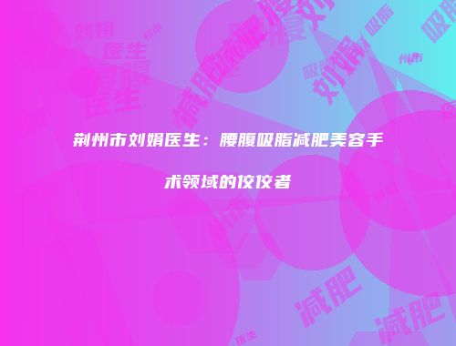 荆州市刘娟医生：腰腹吸脂减肥美容手术领域的佼佼者