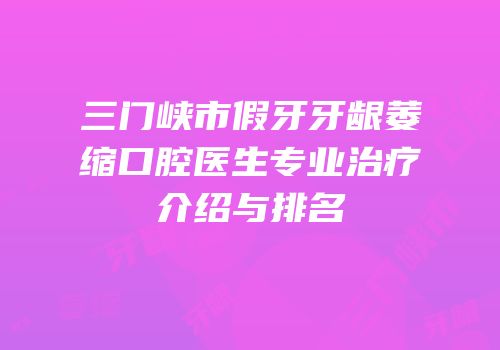 三门峡市假牙牙龈萎缩口腔医生专业治疗介绍与排名