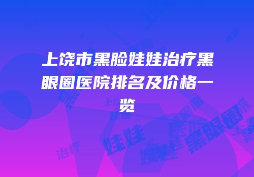 上饶市黑脸娃娃治疗黑眼圈医院排名及价格一览