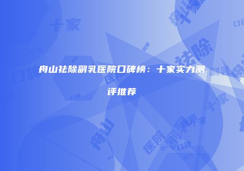 舟山祛除副乳医院口碑榜：十家实力测评推荐