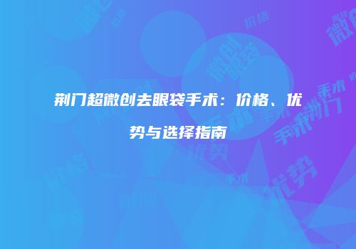 荆门超微创去眼袋手术：价格、优势与选择指南