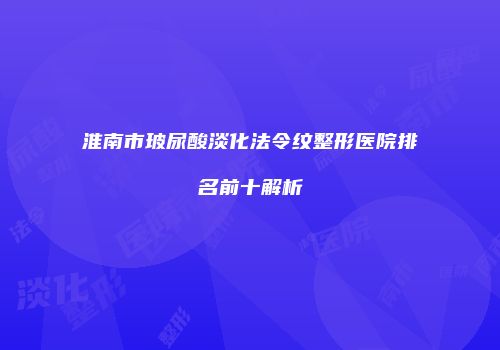 淮南市玻尿酸淡化法令纹整形医院排名前十解析