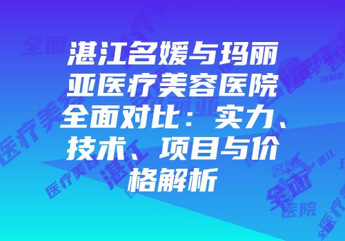 湛江名媛与玛丽亚医疗美容医院全面对比：实力、技术、项目与价格解析