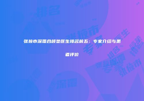 张掖市深覆合颌垫医生排名前五：专家介绍与患者评价