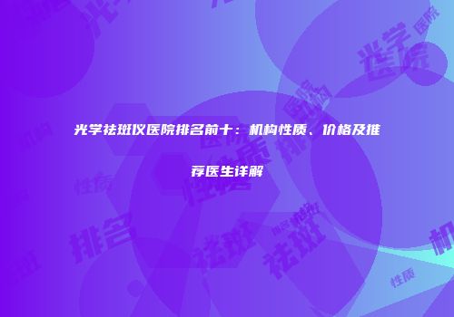 光学祛斑仪医院排名前十：机构性质、价格及推荐医生详解
