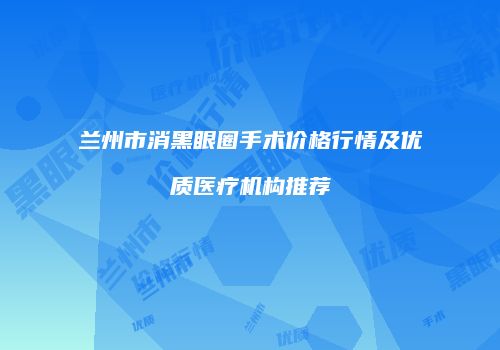 兰州市消黑眼圈手术价格行情及优质医疗机构推荐