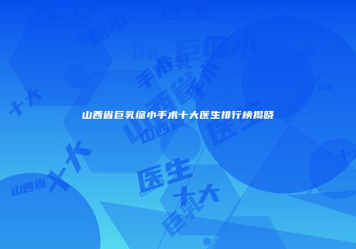 山西省巨乳缩小手术十大医生排行榜揭晓