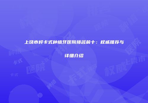 上饶市杆卡式种植牙医院排名前十：权威推荐与详细介绍