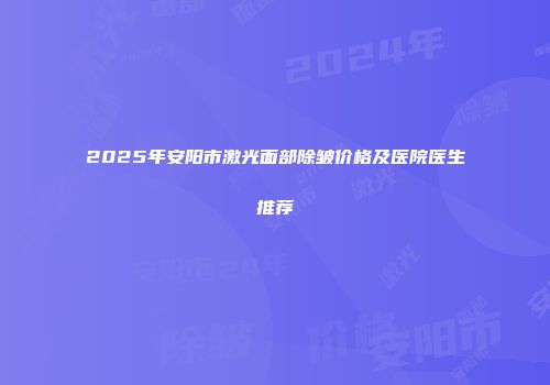2025年安阳市激光面部除皱价格及医院医生推荐