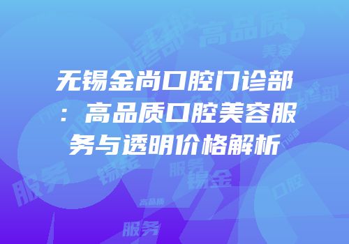 无锡金尚口腔门诊部：高品质口腔美容服务与透明价格解析