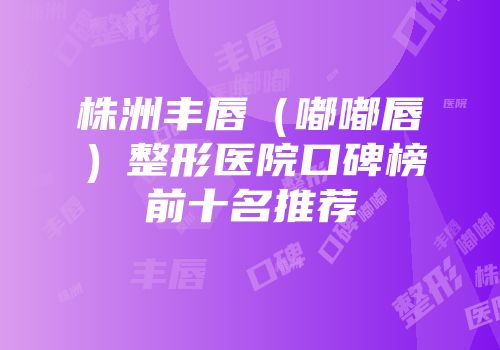 株洲丰唇（嘟嘟唇）整形医院口碑榜前十名推荐