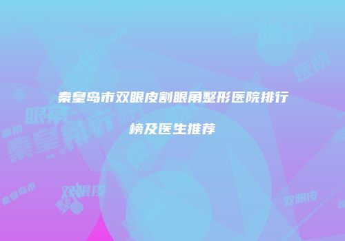 秦皇岛市双眼皮割眼角整形医院排行榜及医生推荐