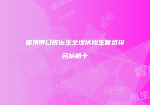 曲靖市口腔医生全埋伏阻生智齿排名榜前十