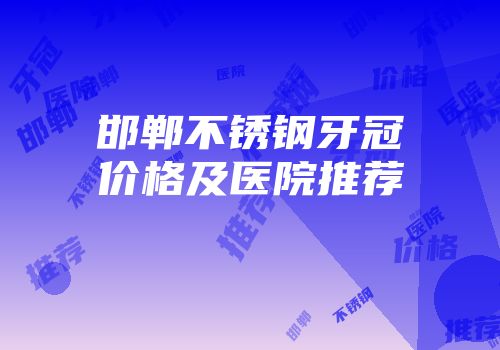 邯郸不锈钢牙冠价格及医院推荐