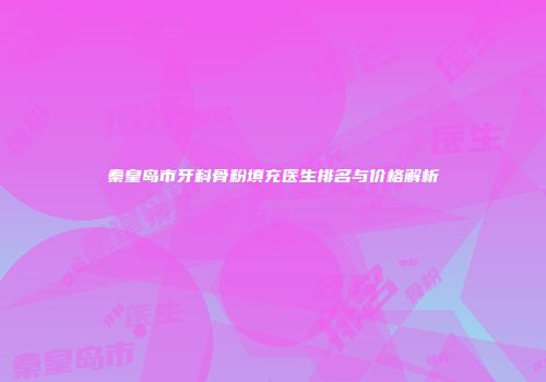 秦皇岛市牙科骨粉填充医生排名与价格解析
