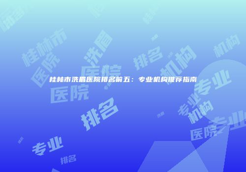 桂林市洗眉医院排名前五：专业机构推荐指南