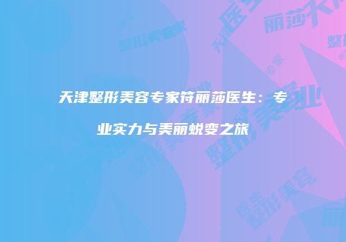 天津整形美容专家符丽莎医生：专业实力与美丽蜕变之旅
