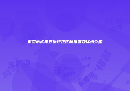 东营市成年牙齿矫正医院排名及详情介绍