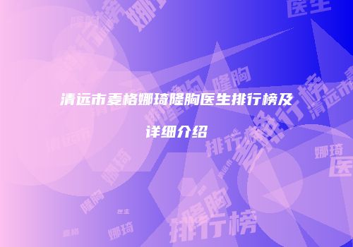 清远市麦格娜琦隆胸医生排行榜及详细介绍