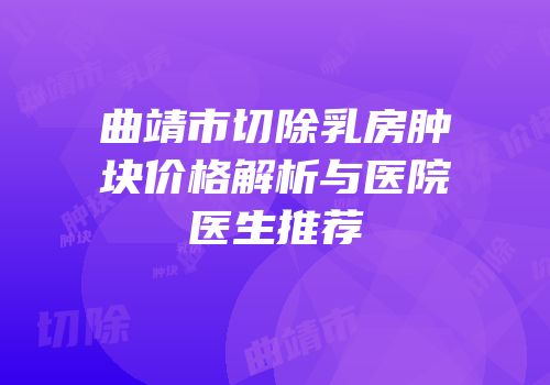 曲靖市切除乳房肿块价格解析与医院医生推荐
