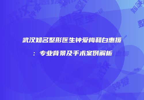 武汉知名整形医生钟爱梅和白惠援：专业背景及手术案例解析