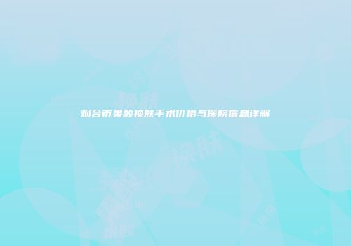 烟台市果酸换肤手术价格与医院信息详解